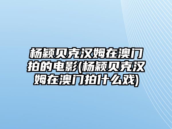 楊穎貝克漢姆在澳門(mén)拍的電影(楊穎貝克漢姆在澳門(mén)拍什么戲)