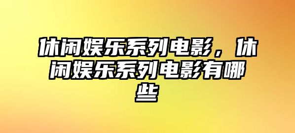 休閑娛樂(lè )系列電影，休閑娛樂(lè )系列電影有哪些