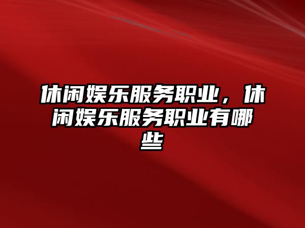 休閑娛樂(lè )服務(wù)職業(yè)，休閑娛樂(lè )服務(wù)職業(yè)有哪些