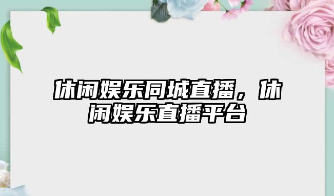 休閑娛樂(lè )同城直播，休閑娛樂(lè )直播平臺