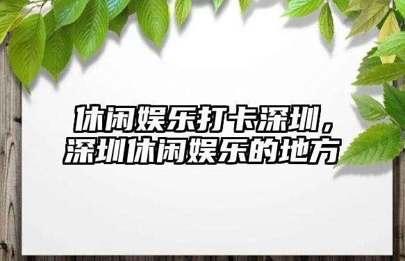 休閑娛樂(lè )打卡深圳，深圳休閑娛樂(lè )的地方