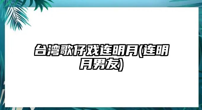 臺灣歌仔戲連明月(連明月男友)