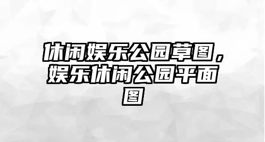 休閑娛樂(lè )公園草圖，娛樂(lè )休閑公園平面圖