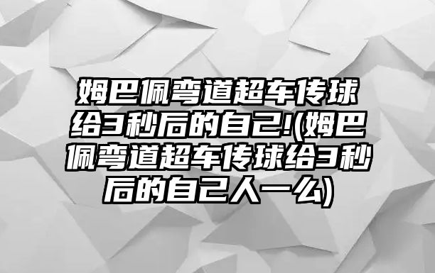 姆巴佩彎道超車(chē)傳球給3秒后的自己!(姆巴佩彎道超車(chē)傳球給3秒后的自己人一么)