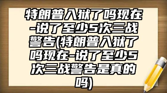 特朗普入獄了嗎現在-說(shuō)了至少5次三戰警告(特朗普入獄了嗎現在-說(shuō)了至少5次三戰警告是真的嗎)