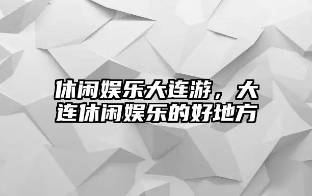 休閑娛樂(lè )大連游，大連休閑娛樂(lè )的好地方