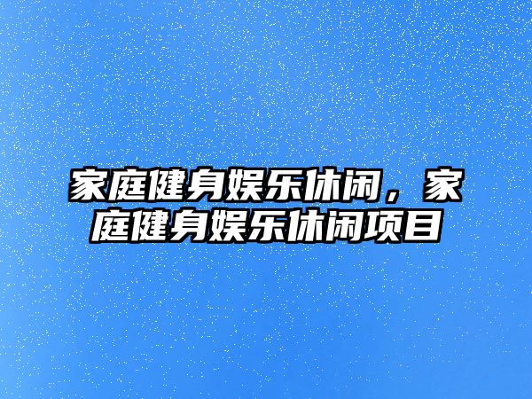 家庭健身娛樂(lè )休閑，家庭健身娛樂(lè )休閑項目