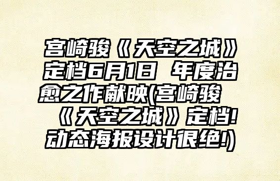 宮崎駿《天空之城》定檔6月1日 年度治愈之作獻映(宮崎駿《天空之城》定檔!動(dòng)態(tài)海報設計很絕!)