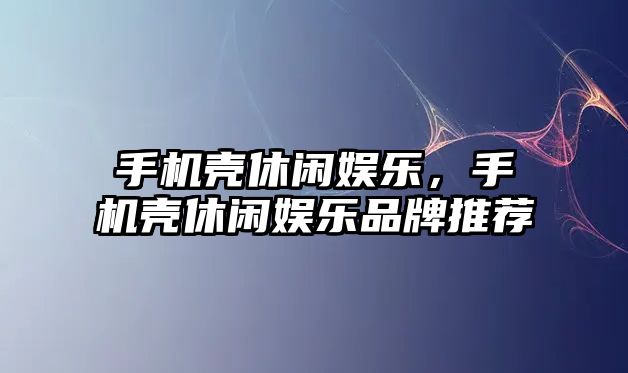 手機殼休閑娛樂(lè )，手機殼休閑娛樂(lè )品牌推薦