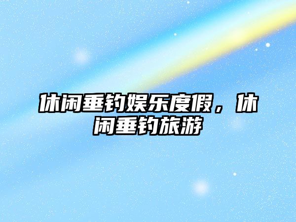 休閑垂釣娛樂(lè )度假，休閑垂釣旅游