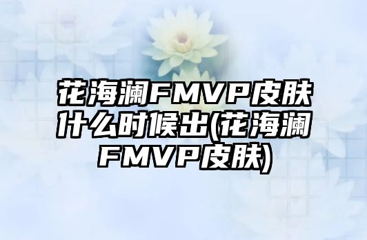 花海瀾FMVP皮膚什么時(shí)候出(花海瀾FMVP皮膚)