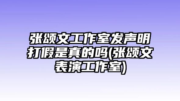 張頌文工作室發(fā)聲明打假是真的嗎(張頌文表演工作室)