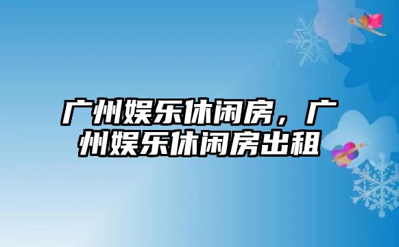 廣州娛樂(lè )休閑房，廣州娛樂(lè )休閑房出租