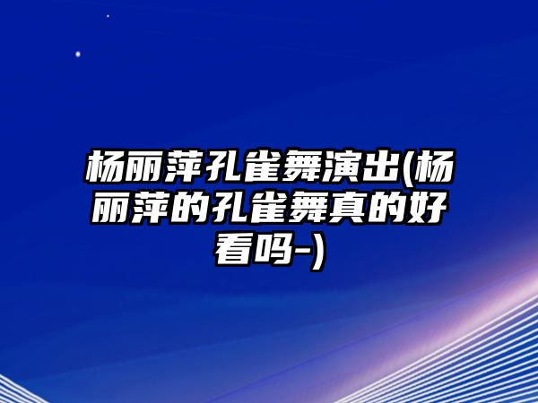 楊麗萍孔雀舞演出(楊麗萍的孔雀舞真的好看嗎-)