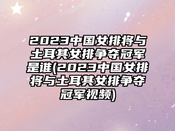 2023中國女排將與土耳其女排爭奪冠軍是誰(shuí)(2023中國女排將與土耳其女排爭奪冠軍視頻)