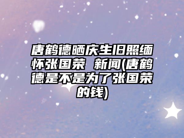 唐鶴德曬慶生舊照緬懷張國榮 新聞(唐鶴德是不是為了張國榮的錢(qián))