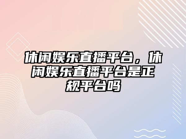 休閑娛樂(lè )直播平臺，休閑娛樂(lè )直播平臺是正規平臺嗎