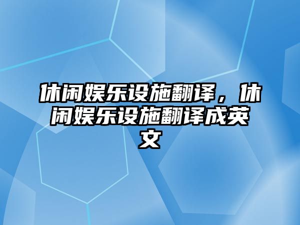 休閑娛樂(lè )設施翻譯，休閑娛樂(lè )設施翻譯成英文