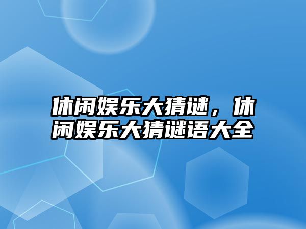 休閑娛樂(lè )大猜謎，休閑娛樂(lè )大猜謎語(yǔ)大全