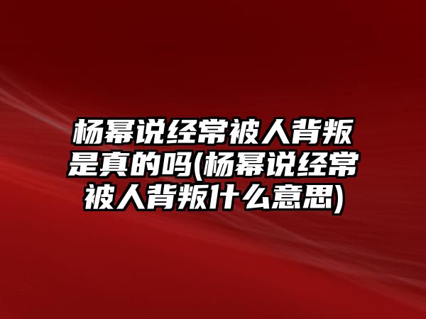 楊冪說(shuō)經(jīng)常被人背叛是真的嗎(楊冪說(shuō)經(jīng)常被人背叛什么意思)