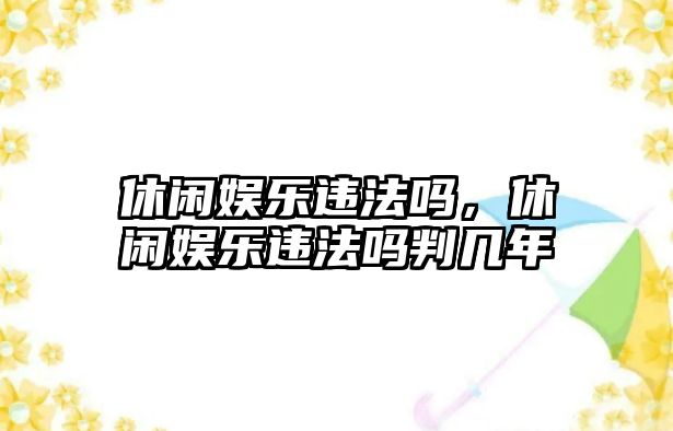 休閑娛樂(lè )違法嗎，休閑娛樂(lè )違法嗎判幾年