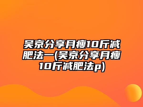 吳京分享月瘦10斤減肥法一(吳京分享月瘦10斤減肥法p)