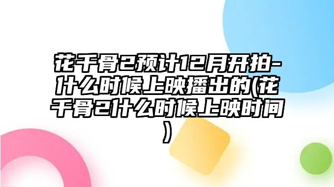 花千骨2預計12月開(kāi)拍-什么時(shí)候上映播出的(花千骨2什么時(shí)候上映時(shí)間)