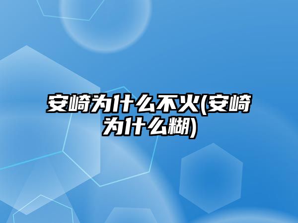 安崎為什么不火(安崎為什么糊)