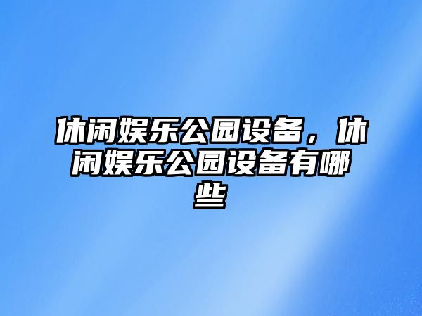 休閑娛樂(lè )公園設備，休閑娛樂(lè )公園設備有哪些