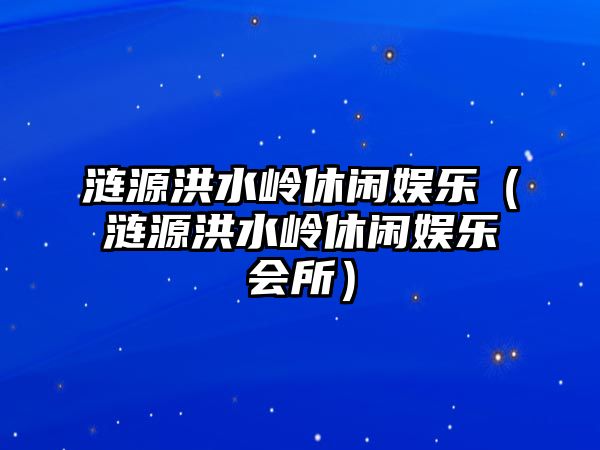 漣源洪水嶺休閑娛樂(lè )（漣源洪水嶺休閑娛樂(lè )會(huì )所）