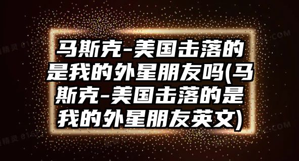 馬斯克-美國擊落的是我的外星朋友嗎(馬斯克-美國擊落的是我的外星朋友英文)