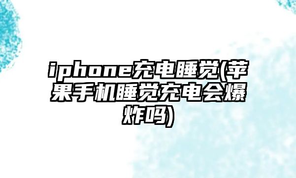 iphone充電睡覺(jué)(蘋(píng)果手機睡覺(jué)充電會(huì )爆炸嗎)