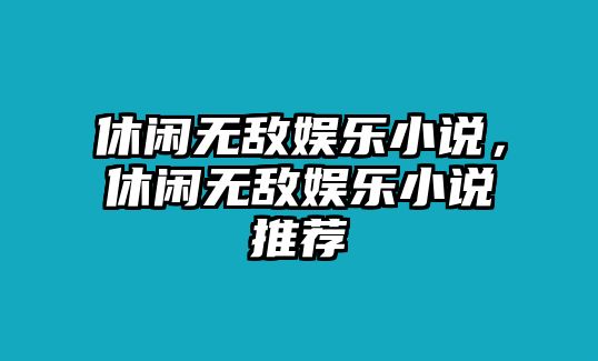 休閑無(wú)敵娛樂(lè )小說(shuō)，休閑無(wú)敵娛樂(lè )小說(shuō)推薦