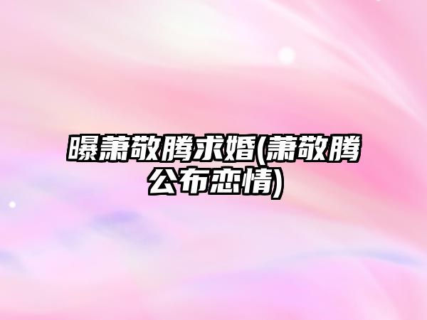 曝蕭敬騰求婚(蕭敬騰公布戀情)