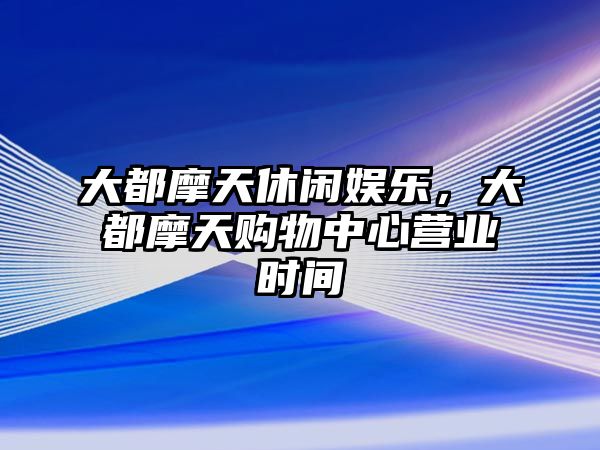 大都摩天休閑娛樂(lè )，大都摩天購物中心營(yíng)業(yè)時(shí)間