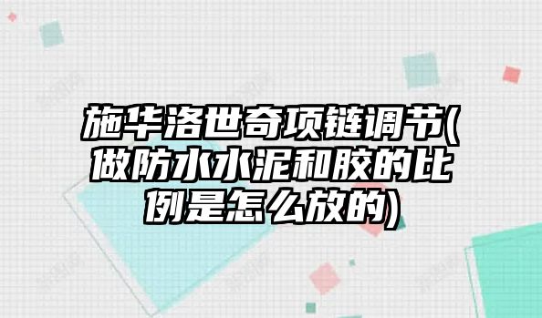 施華洛世奇項鏈調節(做防水水泥和膠的比例是怎么放的)