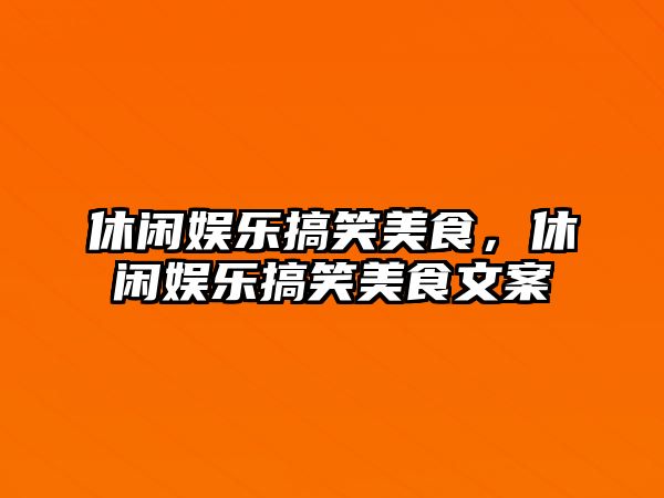 休閑娛樂(lè )搞笑美食，休閑娛樂(lè )搞笑美食文案