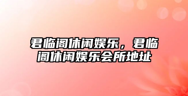 君臨閣休閑娛樂(lè )，君臨閣休閑娛樂(lè )會(huì )所地址