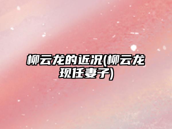 柳云龍的近況(柳云龍現任妻子)