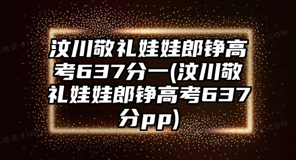 汶川敬禮娃娃郎錚高考637分一(汶川敬禮娃娃郎錚高考637分pp)