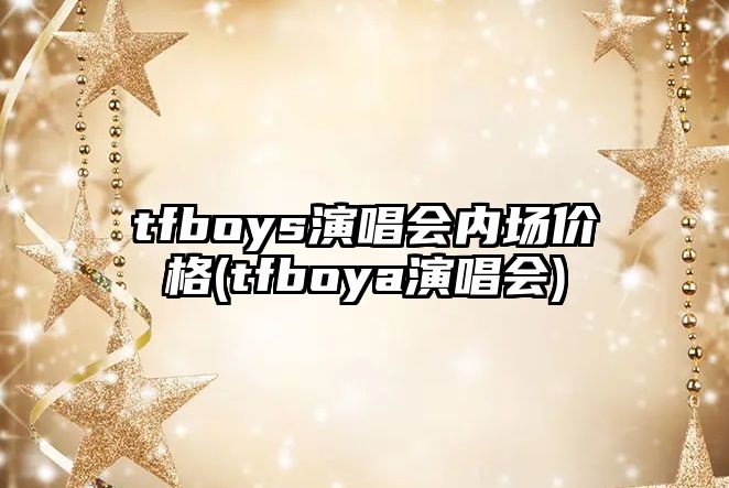 tfboys演唱會(huì )內場(chǎng)價(jià)格(tfboya演唱會(huì ))