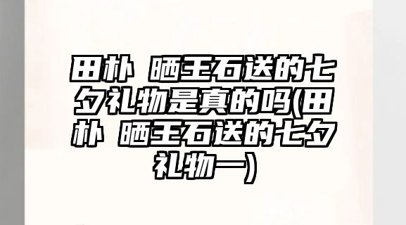 田樸珺曬王石送的七夕禮物是真的嗎(田樸珺曬王石送的七夕禮物一)