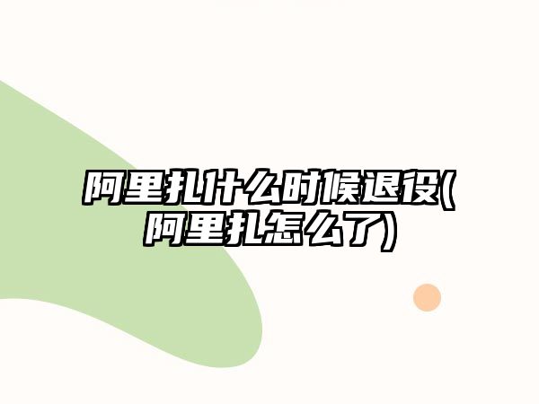 阿里扎什么時(shí)候退役(阿里扎怎么了)