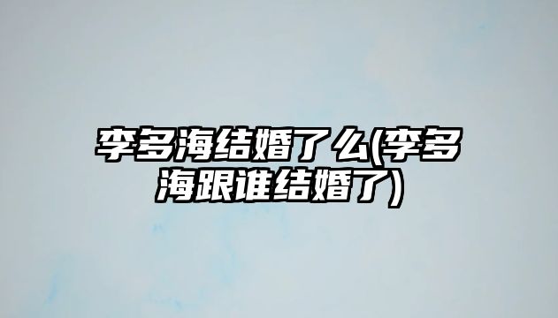 李多海結婚了么(李多海跟誰(shuí)結婚了)