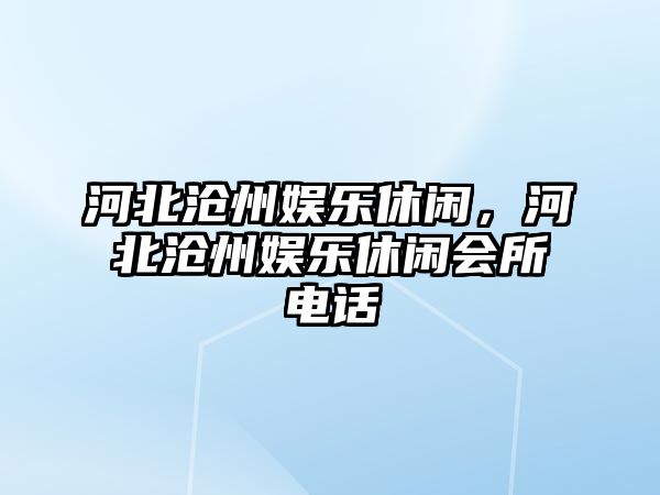 河北滄州娛樂(lè )休閑，河北滄州娛樂(lè )休閑會(huì )所電話(huà)