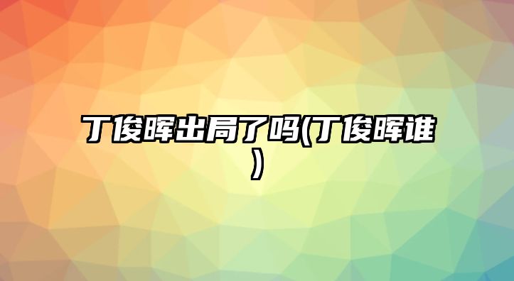 丁俊暉出局了嗎(丁俊暉誰(shuí))