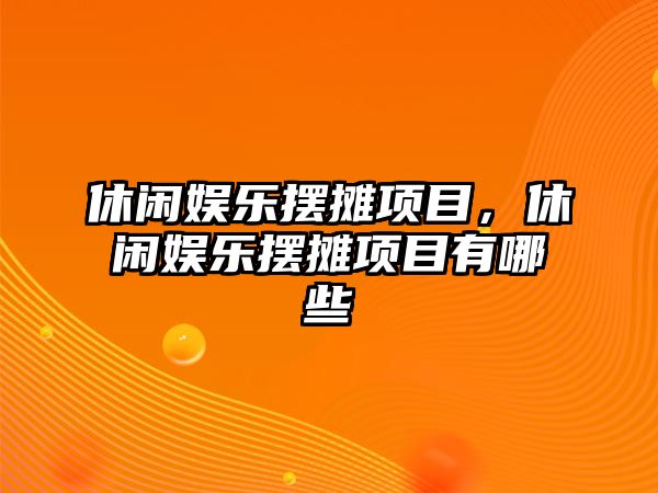 休閑娛樂(lè )擺攤項目，休閑娛樂(lè )擺攤項目有哪些