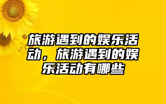 旅游遇到的娛樂(lè )活動(dòng)，旅游遇到的娛樂(lè )活動(dòng)有哪些