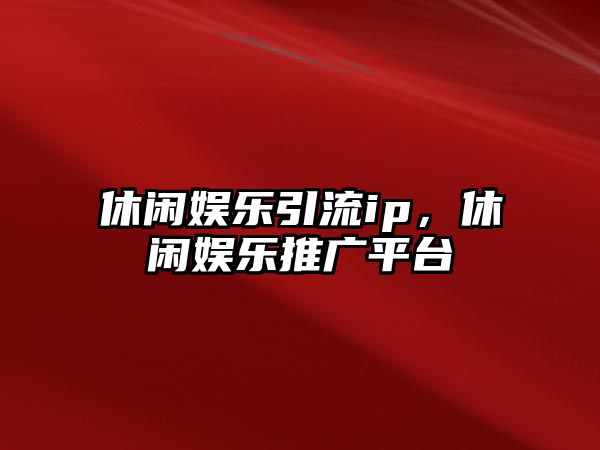 休閑娛樂(lè )引流ip，休閑娛樂(lè )推廣平臺