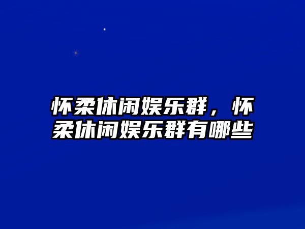 懷柔休閑娛樂(lè )群，懷柔休閑娛樂(lè )群有哪些